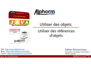 Utiliser des objets 
Utiliser des références 
Fabien Brissonneau 
Consultant, concepteur et formateur 
Objets Logiciels 
Site : http://www.alphorm.com 
Blog : http://www.alphorm.com/blog 
Forum : http://www.alphorm.com/forum 
d’objets 
Java, les fondamentaux alphorm.com™© 
 