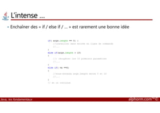 L’intense … 
• Enchaîner des « if / else if / … » est rarement une bonne idée 
Java, les fondamentaux alphorm.com™© 
 