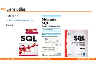 Liens utiles 
• Tutoriels : 
 http://sql.developpez.com 
• Livres : 
Le langage SQL pour les Bases de données relationnelles alphorm.com™© 
 