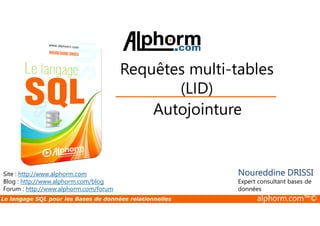 Requêtes multi-tables 
(LID) 
Autojointure 
Site : http://www.alphorm.com 
Blog : http://www.alphorm.com/blog 
Forum : http://www.alphorm.com/forum 
Noureddine DRISSI 
Expert consultant bases de 
données 
Le langage SQL pour les Bases de données relationnelles alphorm.com™© 
 