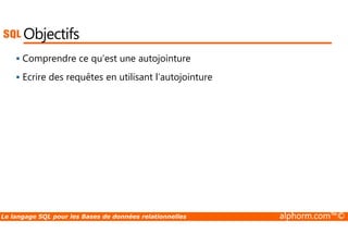 Objectifs 
 Comprendre ce qu’est une autojointure 
 Ecrire des requêtes en utilisant l’autojointure 
Le langage SQL pour les Bases de données relationnelles alphorm.com™© 
 