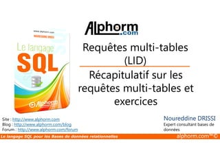 Requêtes multi-tables 
(LID) 
Récapitulatif sur les 
Site : http://www.alphorm.com 
Blog : http://www.alphorm.com/blog 
Forum : http://www.alphorm.com/forum 
requêtes multi-tables et 
exercices 
Noureddine DRISSI 
Expert consultant bases de 
données 
Le langage SQL pour les Bases de données relationnelles alphorm.com™© 
 