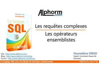 Les requêtes complexes 
Les opérateurs 
Site : http://www.alphorm.com 
Blog : http://www.alphorm.com/blog 
Forum : http://www.alphorm.com/forum 
ensemblistes 
Noureddine DRISSI 
Expert consultant bases de 
données 
Le langage SQL pour les Bases de données relationnelles alphorm.com™© 
 