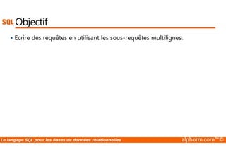 Objectif 
 Ecrire des requêtes en utilisant les sous-requêtes multilignes. 
Le langage SQL pour les Bases de données relationnelles alphorm.com™© 
 