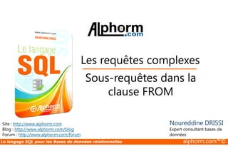 Les requêtes complexes 
Sous-requêtes dans la 
Site : http://www.alphorm.com 
Blog : http://www.alphorm.com/blog 
Forum : http://www.alphorm.com/forum 
clause FROM 
Noureddine DRISSI 
Expert consultant bases de 
données 
Le langage SQL pour les Bases de données relationnelles alphorm.com™© 
 
