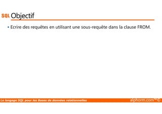 Objectif 
 Ecrire des requêtes en utilisant une sous-requête dans la clause FROM. 
Le langage SQL pour les Bases de données relationnelles alphorm.com™© 
 