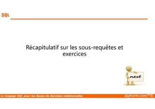 Récapitulatif sur les sous-requêtes et 
exercices 
Le langage SQL pour les Bases de données relationnelles alphorm.com™© 
 