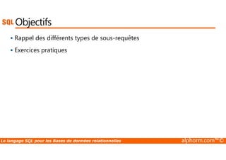 Objectifs 
 Rappel des différents types de sous-requêtes 
 Exercices pratiques 
Le langage SQL pour les Bases de données relationnelles alphorm.com™© 
 