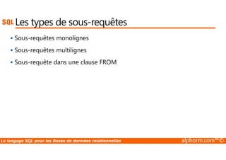 Les types de sous-requêtes 
 Sous-requêtes monolignes 
 Sous-requêtes multilignes 
 Sous-requête dans une clause FROM 
Le langage SQL pour les Bases de données relationnelles alphorm.com™© 
 