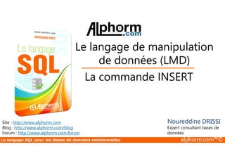 Le langage de manipulation 
de données (LMD) 
La commande INSERT 
Site : http://www.alphorm.com 
Blog : http://www.alphorm.com/blog 
Forum : http://www.alphorm.com/forum 
Noureddine DRISSI 
Expert consultant bases de 
données 
Le langage SQL pour les Bases de données relationnelles alphorm.com™© 
 