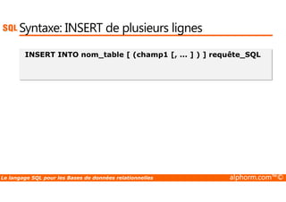 Syntaxe: INSERT de plusieurs lignes 
INSERT INTO nom_table [ (champ1 [, ... ] ) ] requête_SQL 
Le langage SQL pour les Bases de données relationnelles alphorm.com™© 
 