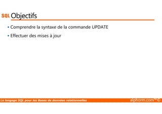 Objectifs 
 Comprendre la syntaxe de la commande UPDATE 
 Effectuer des mises à jour 
Le langage SQL pour les Bases de données relationnelles alphorm.com™© 
 