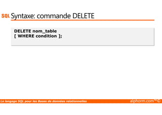 Syntaxe: commande DELETE 
DELETE nom_table 
[ WHERE condition ]; 
Le langage SQL pour les Bases de données relationnelles alphorm.com™© 
 