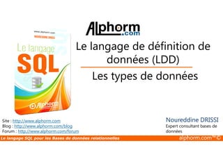 Le langage de définition de 
données (LDD) 
Les types de données 
Site : http://www.alphorm.com 
Blog : http://www.alphorm.com/blog 
Forum : http://www.alphorm.com/forum 
Noureddine DRISSI 
Expert consultant bases de 
données 
Le langage SQL pour les Bases de données relationnelles alphorm.com™© 
 