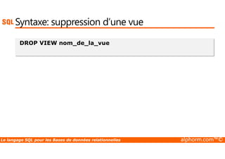 Syntaxe: suppression d’une vue 
DROP VIEW nom_de_la_vue 
Le langage SQL pour les Bases de données relationnelles alphorm.com™© 
 