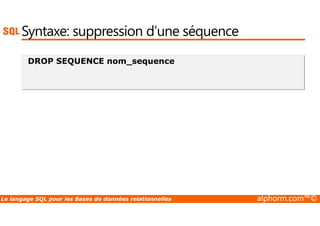 Syntaxe: suppression d’une séquence 
DROP SEQUENCE nom_sequence 
Le langage SQL pour les Bases de données relationnelles alphorm.com™© 
 