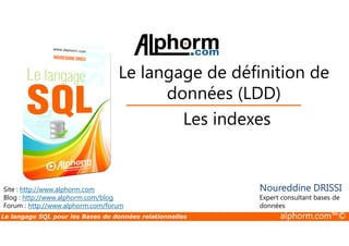 Le langage de définition de 
données (LDD) 
Les indexes 
Site : http://www.alphorm.com 
Blog : http://www.alphorm.com/blog 
Forum : http://www.alphorm.com/forum 
Noureddine DRISSI 
Expert consultant bases de 
données 
Le langage SQL pour les Bases de données relationnelles alphorm.com™© 
 