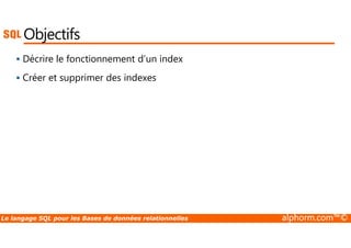 Objectifs 
 Décrire le fonctionnement d’un index 
 Créer et supprimer des indexes 
Le langage SQL pour les Bases de données relationnelles alphorm.com™© 
 