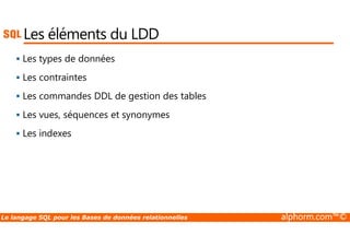 Les éléments du LDD 
 Les types de données 
 Les contraintes 
 Les commandes DDL de gestion des tables 
 Les vues, séquences et synonymes 
 Les indexes 
Le langage SQL pour les Bases de données relationnelles alphorm.com™© 
 
