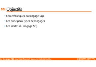 Objectifs 
 Caractéristiques du langage SQL 
 Les principaux types de langages 
 Les limites du langage SQL 
Le langage SQL pour les Bases de données relationnelles alphorm.com™© 
 