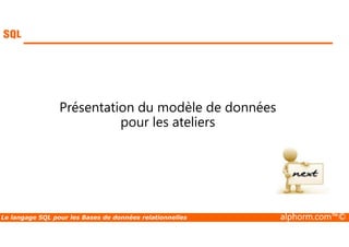 Présentation du modèle de données 
pour les ateliers 
Le langage SQL pour les Bases de données relationnelles alphorm.com™© 
 