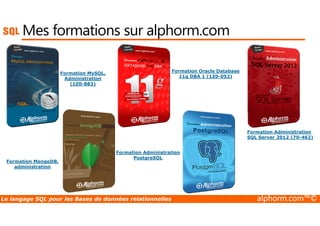 Mes formations sur alphorm.com 
Formation MySQL, 
Administration 
(1Z0-883) 
Formation Oracle Database 
11g DBA 1 (1Z0-052) 
Formation MongoDB, 
administration 
Formation Administration 
PostgreSQL 
Formation Administration 
SQL Server 2012 (70-462) 
Le langage SQL pour les Bases de données relationnelles alphorm.com™© 
 