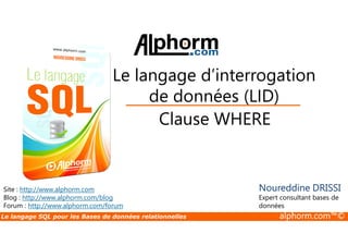 Le langage d’interrogation 
de données (LID) 
Clause WHERE 
Site : http://www.alphorm.com 
Blog : http://www.alphorm.com/blog 
Forum : http://www.alphorm.com/forum 
Noureddine DRISSI 
Expert consultant bases de 
données 
Le langage SQL pour les Bases de données relationnelles alphorm.com™© 
 