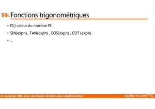 Fonctions trigonométriques 
 PI() valeur du nombre PI. 
 SIN(expn) , TAN(expn) , COS(expn) , COT (expn) 
 ... 
Le langage SQL pour les Bases de données relationnelles alphorm.com™© 
 