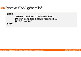 Syntaxe: CASE généralisé 
CASE 
WHEN condition1 THEN resultat1 
[WHEN condition2 THEN resultat2, ...] 
[ELSE resultat] 
END; 
Le langage SQL pour les Bases de données relationnelles alphorm.com™© 
 
