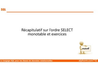 Récapitulatif sur l’ordre SELECT 
monotable et exercices 
Le langage SQL pour les Bases de données relationnelles alphorm.com™© 
 