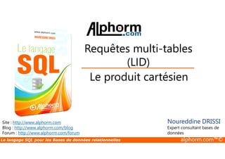 Requêtes multi-tables 
(LID) 
Le produit cartésien 
Site : http://www.alphorm.com 
Blog : http://www.alphorm.com/blog 
Forum : http://www.alphorm.com/forum 
Noureddine DRISSI 
Expert consultant bases de 
données 
Le langage SQL pour les Bases de données relationnelles alphorm.com™© 
 