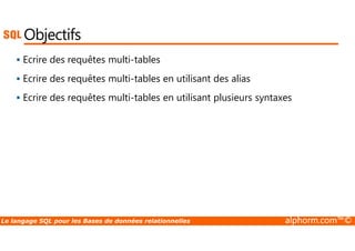 Objectifs 
 Ecrire des requêtes multi-tables 
 Ecrire des requêtes multi-tables en utilisant des alias 
 Ecrire des requêtes multi-tables en utilisant plusieurs syntaxes 
Le langage SQL pour les Bases de données relationnelles alphorm.com™© 
 