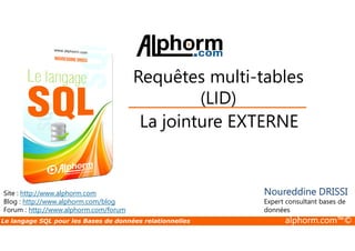 Requêtes multi-tables 
(LID) 
La jointure EXTERNE 
Site : http://www.alphorm.com 
Blog : http://www.alphorm.com/blog 
Forum : http://www.alphorm.com/forum 
Noureddine DRISSI 
Expert consultant bases de 
données 
Le langage SQL pour les Bases de données relationnelles alphorm.com™© 
 