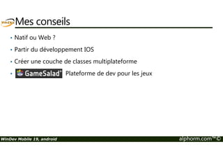 Les particularités 
• Requête paramétré = Tous les paramètres sont obligatoires 
• Combo non vide = Sélection obligatoire 
• Notification d’inactivité de l’application 
 Pour les calculs long , utilisation des threads 
• Saisie de code Java Natif (attention aux droits) 
• Le type des paramètres des fonctions est ignoré par le compilateur 
• Répertoire courant = sous-répertoire « files » 
• fRepExe() = /data/data/NomPackage.NomAppli 
WinDev Mobile 19, android alphorm.com™© 
 