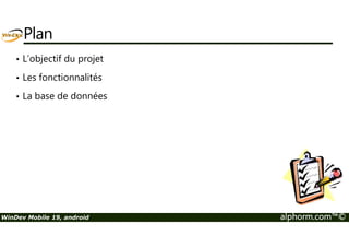 Plan 
• L’objectif du projet 
• Les fonctionnalités 
• La base de données 
WinDev Mobile 19, android alphorm.com™© 
 