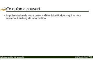 Ce qu’on a couvert 
• La présentation de notre projet « Gérer Mon Budget » qui va nous 
suivre tout au long de la formation 
WinDev Mobile 19, android alphorm.com™© 
 