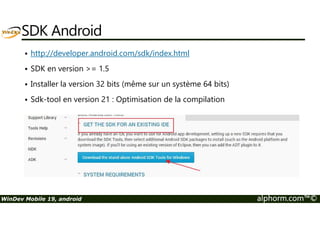 SDK Android 
 http://developer.android.com/sdk/index.html 
 SDK en version = 1.5 
 Installer la version 32 bits (même sur un système 64 bits) 
 Sdk-tool en version 21 : Optimisation de la compilation 
WinDev Mobile 19, android alphorm.com™© 
 