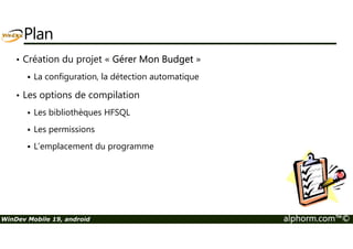 Plan 
• Création du projet « Gérer Mon Budget » 
 La configuration, la détection automatique 
• Les options de compilation 
 Les bibliothèques HFSQL 
 Les permissions 
 L’emplacement du programme 
WinDev Mobile 19, android alphorm.com™© 
 