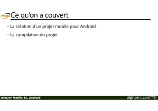 Ce qu’on a couvert 
• La création d’un projet mobile pour Android 
• La compilation du projet 
WinDev Mobile 19, android alphorm.com™© 
 
