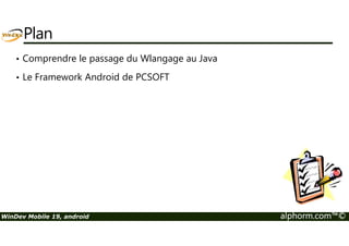 Plan 
• Comprendre le passage du Wlangage au Java 
• Le Framework Android de PCSOFT 
WinDev Mobile 19, android alphorm.com™© 
 