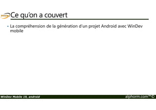 Ce qu’on a couvert 
• La compréhension de la génération d’un projet Android avec WinDev 
mobile 
WinDev Mobile 19, android alphorm.com™© 
 