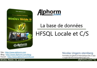 La base de données 
HFSQL Locale et C/S 
Site : http://www.alphorm.com 
Blog : http://www.alphorm.com/blog 
Forum : http://www.alphorm.com/forum 
Nicolas Ungern-sternberg 
Formateur et gérant d’informatique des 2 caps 
n.ungern@informatiquedes2caps.com 
WinDev Mobile 19, android alphorm.com™© 
 