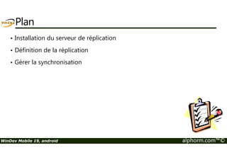 Plan 
• Installation du serveur de réplication 
• Définition de la réplication 
• Gérer la synchronisation 
WinDev Mobile 19, android alphorm.com™© 
 