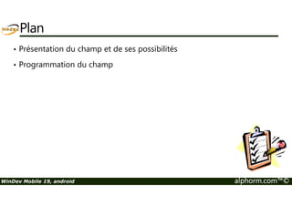 Plan 
• Présentation du champ et de ses possibilités 
• Programmation du champ 
WinDev Mobile 19, android alphorm.com™© 
 