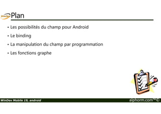 Plan 
• Les possibilités du champ pour Android 
• Le binding 
• La manipulation du champ par programmation 
• Les fonctions graphe 
WinDev Mobile 19, android alphorm.com™© 
 