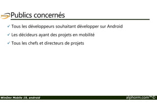Publics concernés 
 Tous les développeurs souhaitant développer sur Android 
 Les décideurs ayant des projets en mobilité 
 Tous les chefs et directeurs de projets 
WinDev Mobile 19, android alphorm.com™© 
 