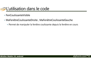 L’utilisation dans le code 
• FenCoulissanteVisible 
• MaFenêtreCoulissanteDroite , MaFenêtreCoulissanteGauche 
 Permet de manipuler la fenêtre coulissante depuis la fenêtre en cours 
WinDev Mobile 19, android alphorm.com™© 
 