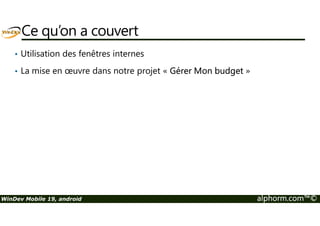 Ce qu’on a couvert 
• Utilisation des fenêtres internes 
• La mise en oeuvre dans notre projet « Gérer Mon budget » 
WinDev Mobile 19, android alphorm.com™© 
 