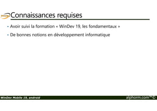 Connaissances requises 
• Avoir suivi la formation « WinDev 19, les fondamentaux » 
• De bonnes notions en développement informatique 
WinDev Mobile 19, android alphorm.com™© 
 