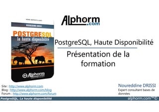 PostgreSQL, Haute Disponibilité 
Présentation de la 
Site : http://www.alphorm.com 
Blog : http://www.alphorm.com/blog 
Forum : http://www.alphorm.com/forum 
formation 
Noureddine DRISSI 
Expert consultant bases de 
données 
PostgreSQL, La haute disponibilité alphorm.com™© 
 